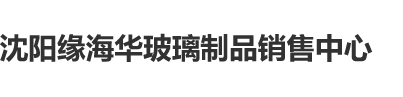 操粉嫩小币视频沈阳缘海华玻璃制品销售中心